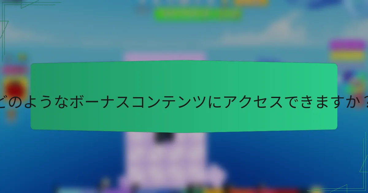 どのようなボーナスコンテンツにアクセスできますか？