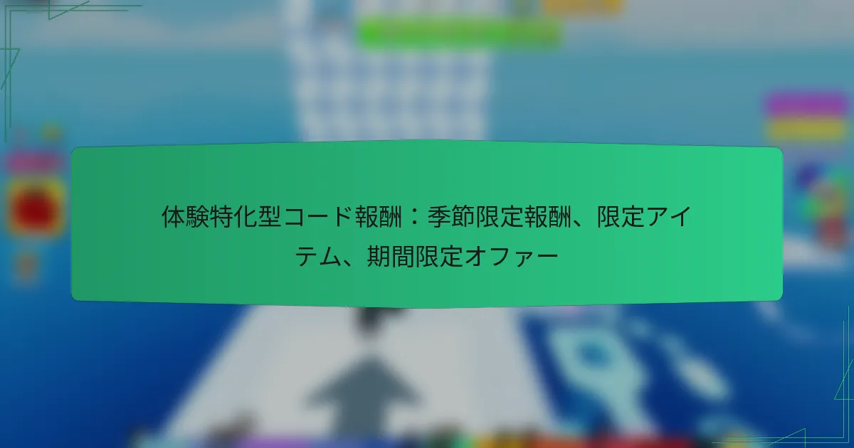 体験特化型コード報酬：季節限定報酬、限定アイテム、期間限定オファー