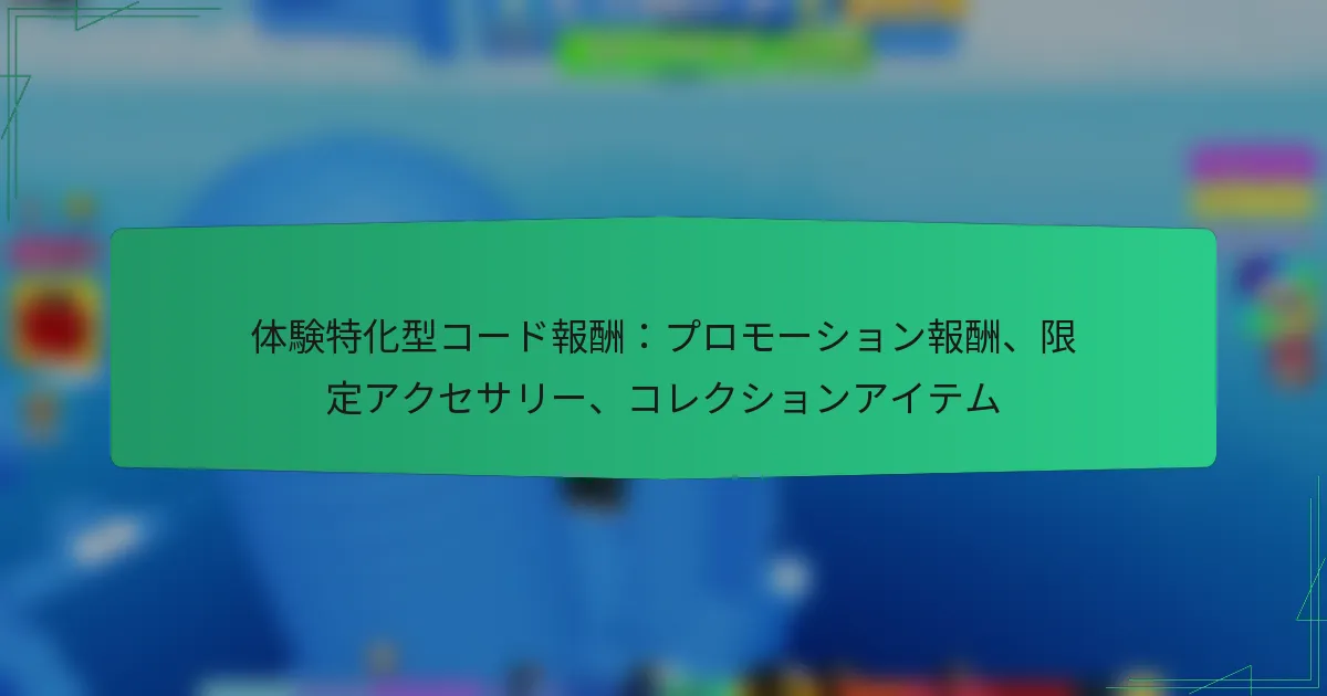 体験特化型コード報酬：プロモーション報酬、限定アクセサリー、コレクションアイテム