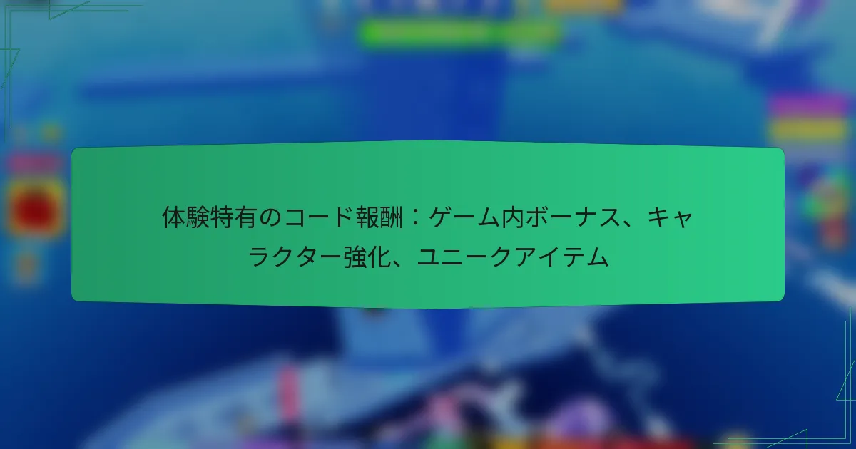 体験特有のコード報酬：ゲーム内ボーナス、キャラクター強化、ユニークアイテム