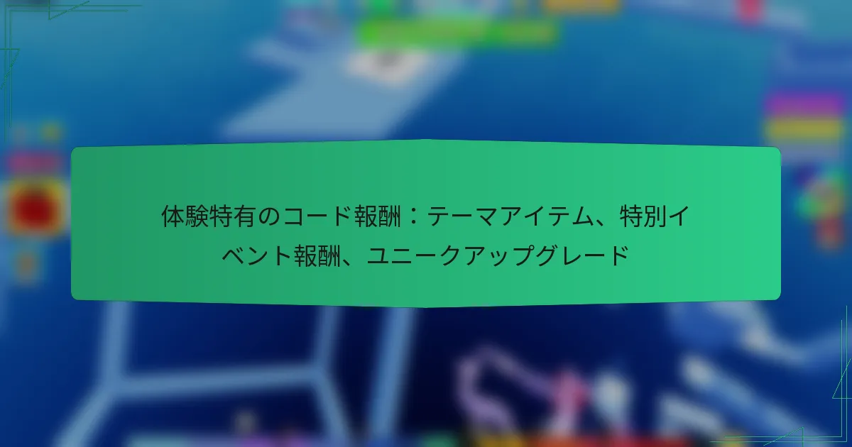 体験特有のコード報酬：テーマアイテム、特別イベント報酬、ユニークアップグレード
