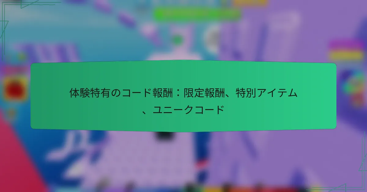 体験特有のコード報酬：限定報酬、特別アイテム、ユニークコード