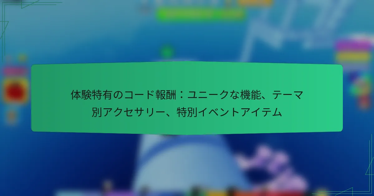 体験特有のコード報酬：ユニークな機能、テーマ別アクセサリー、特別イベントアイテム