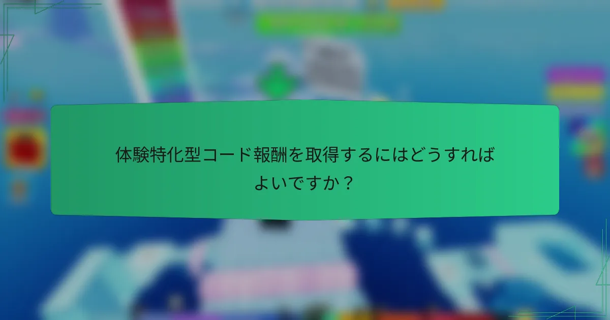 体験特化型コード報酬を取得するにはどうすればよいですか?