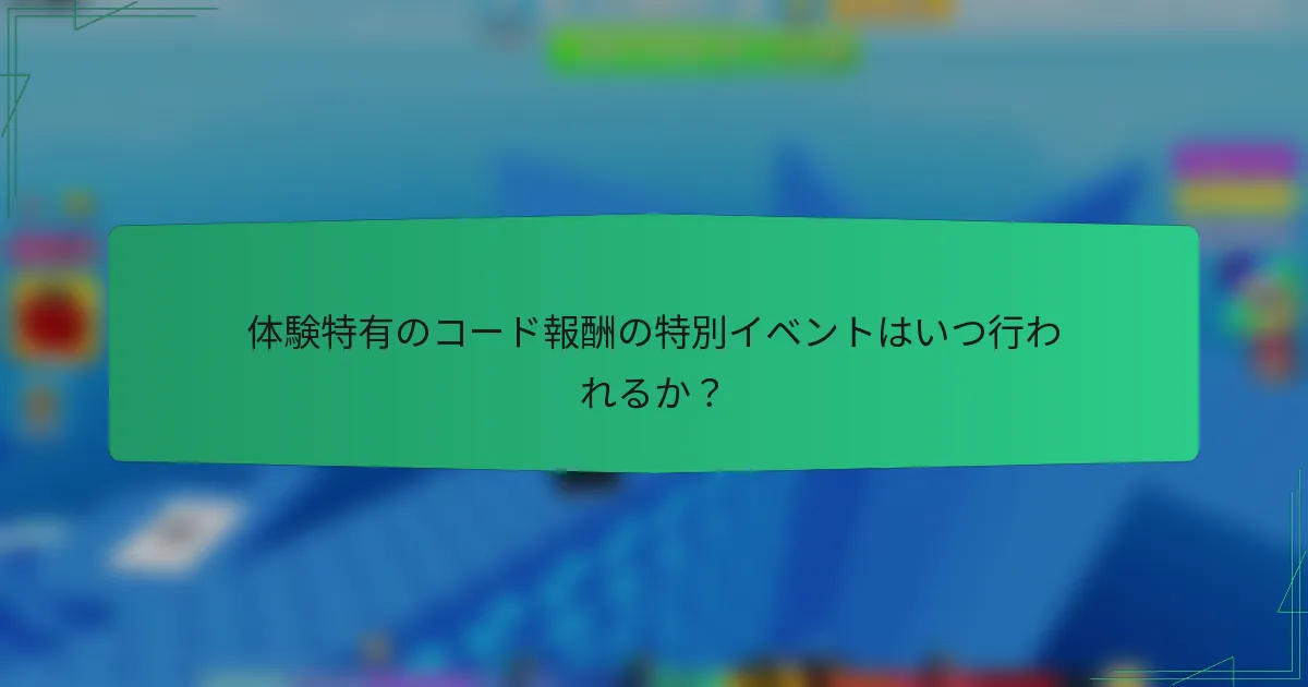 体験特有のコード報酬の特別イベントはいつ行われるか?