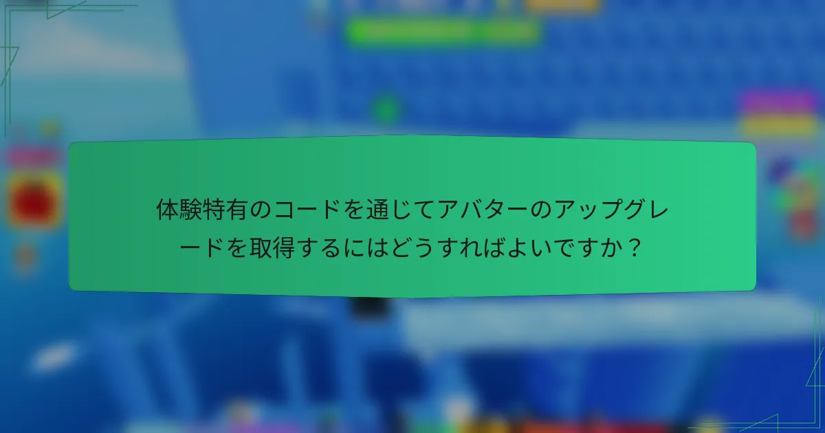 体験特有のコードを通じてアバターのアップグレードを取得するにはどうすればよいですか？
