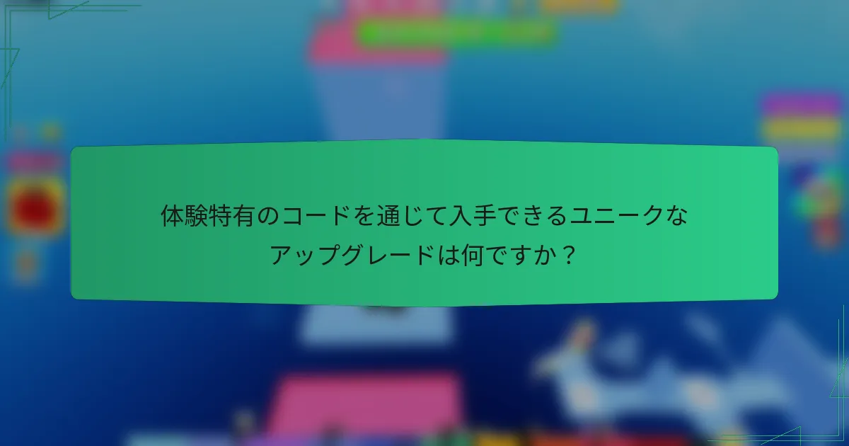 体験特有のコードを通じて入手できるユニークなアップグレードは何ですか？